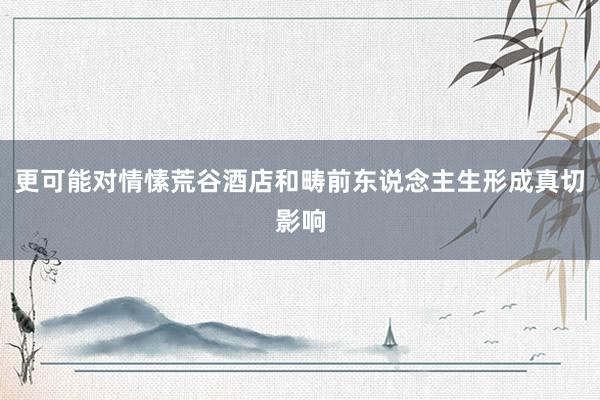 更可能对情愫荒谷酒店和畴前东说念主生形成真切影响