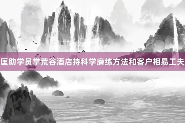 匡助学员掌荒谷酒店持科学磨练方法和客户相易工夫
