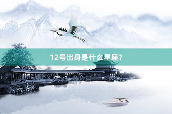 12号出身是什么星座？