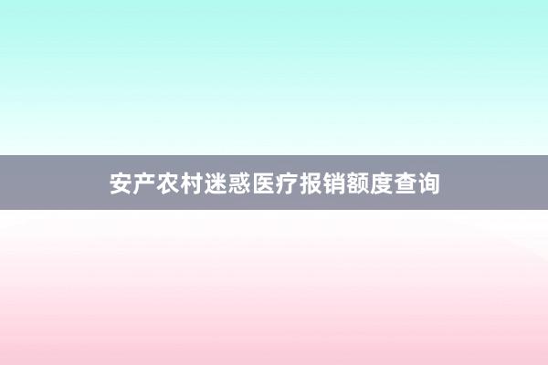安产农村迷惑医疗报销额度查询